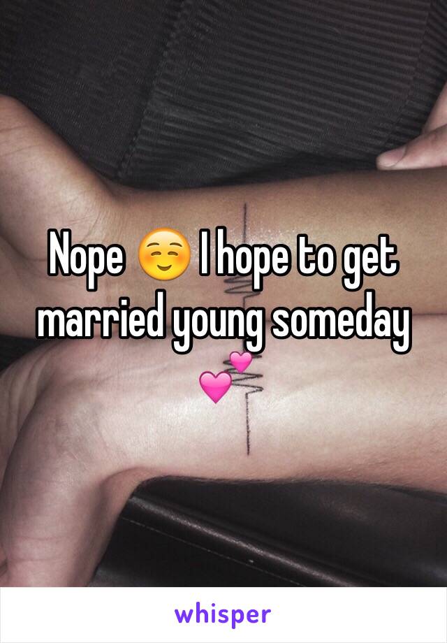Nope ☺️ I hope to get married young someday 💕