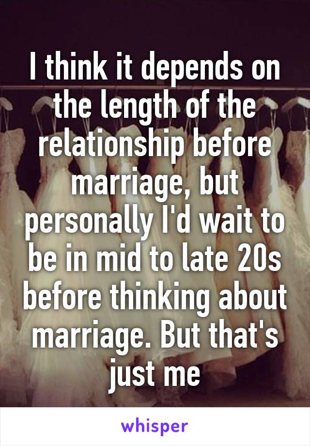 I think it depends on the length of the relationship before marriage, but personally I'd wait to be in mid to late 20s before thinking about marriage. But that's just me