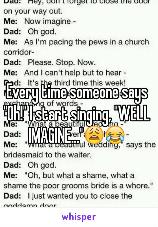 Every time someone says "Oh!" I start singing, "WELL IMAGINE..."😩😂