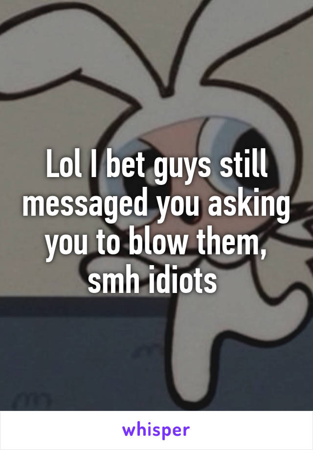 Lol I bet guys still messaged you asking you to blow them, smh idiots 