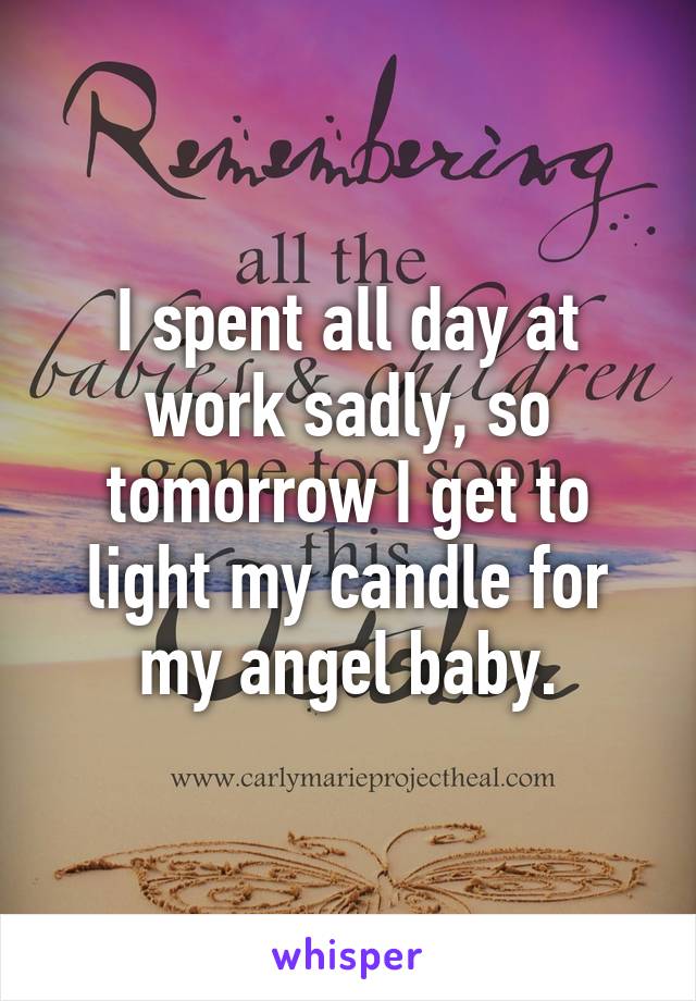 I spent all day at work sadly, so tomorrow I get to light my candle for my angel baby.