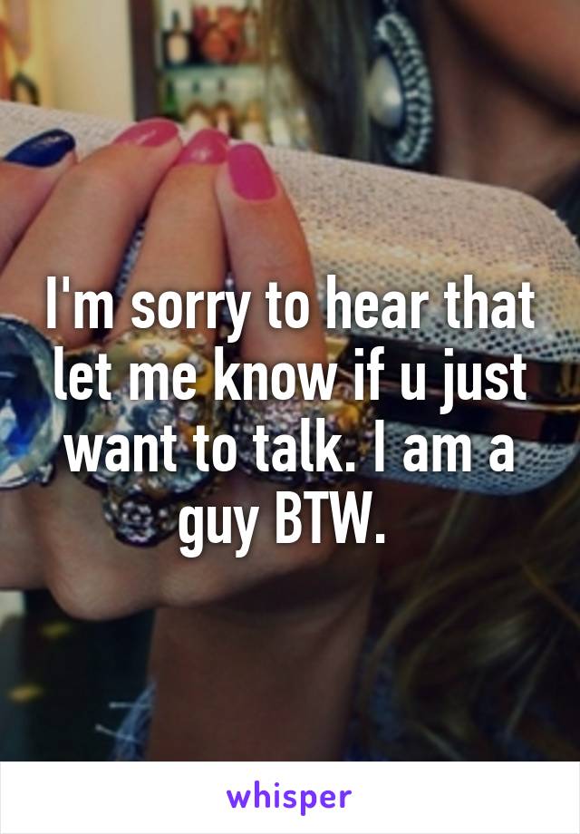 I'm sorry to hear that let me know if u just want to talk. I am a guy BTW. 