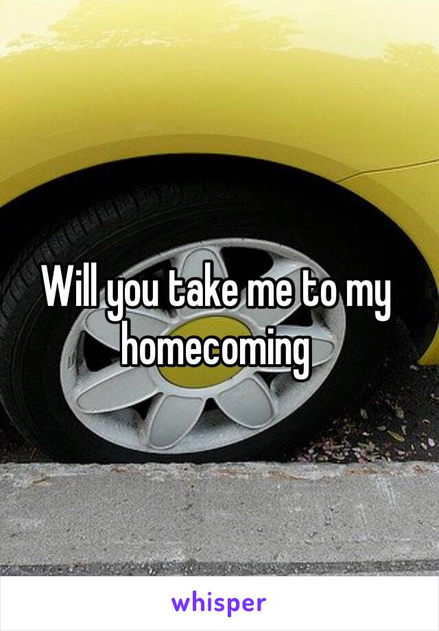 Will you take me to my homecoming 