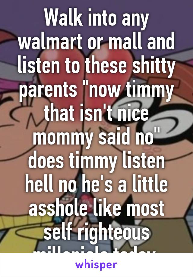 Walk into any walmart or mall and listen to these shitty parents "now timmy that isn't nice mommy said no" does timmy listen hell no he's a little asshole like most self righteous millenials today.