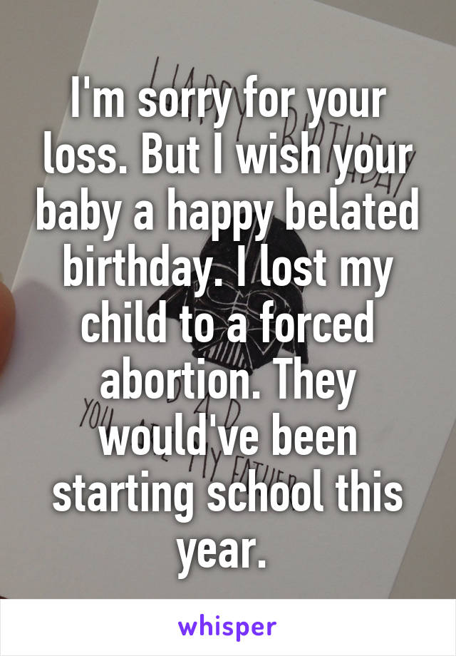 I'm sorry for your loss. But I wish your baby a happy belated birthday. I lost my child to a forced abortion. They would've been starting school this year. 