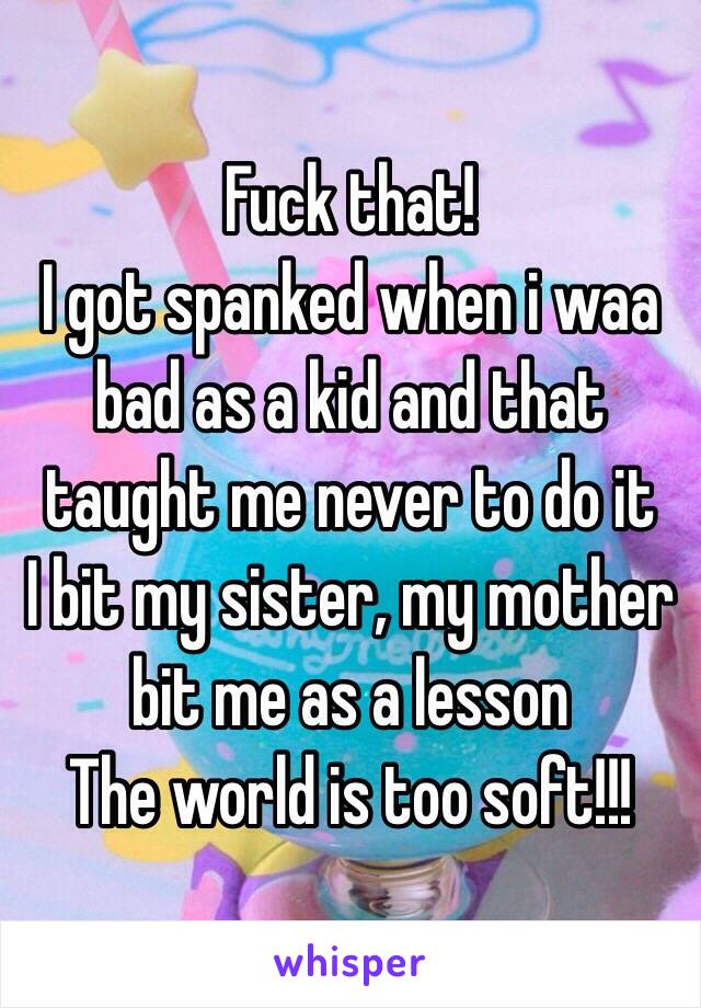 Fuck that! 
I got spanked when i waa bad as a kid and that taught me never to do it
I bit my sister, my mother bit me as a lesson
The world is too soft!!! 