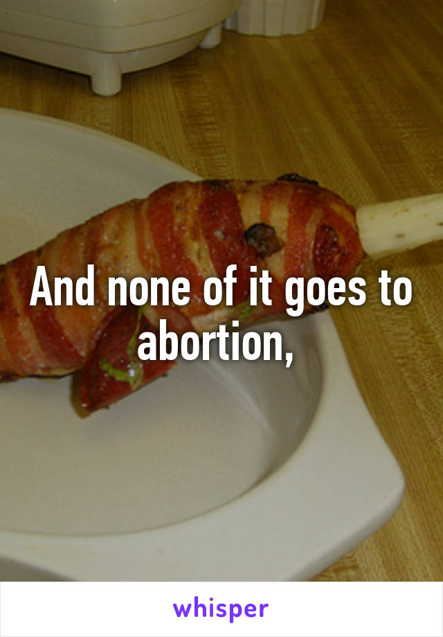And none of it goes to abortion, 