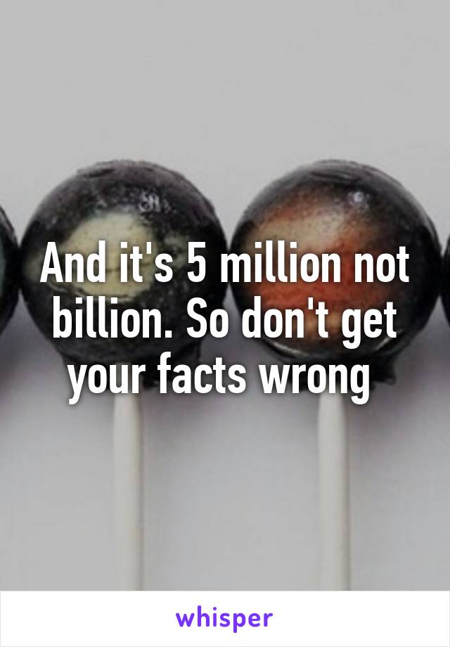 And it's 5 million not billion. So don't get your facts wrong 