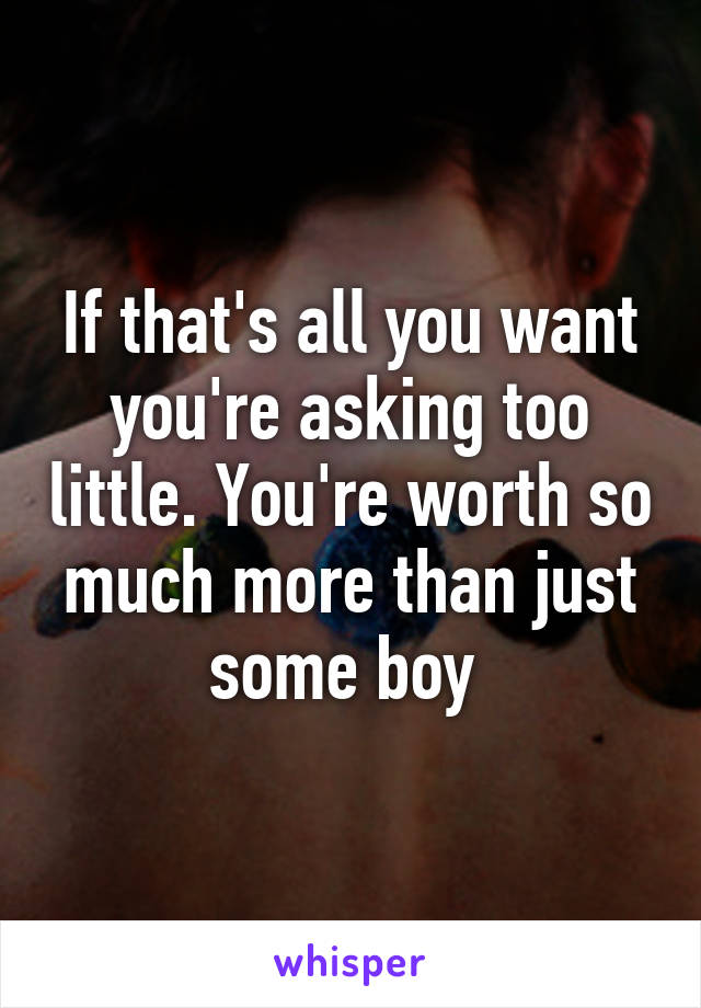 If that's all you want you're asking too little. You're worth so much more than just some boy 