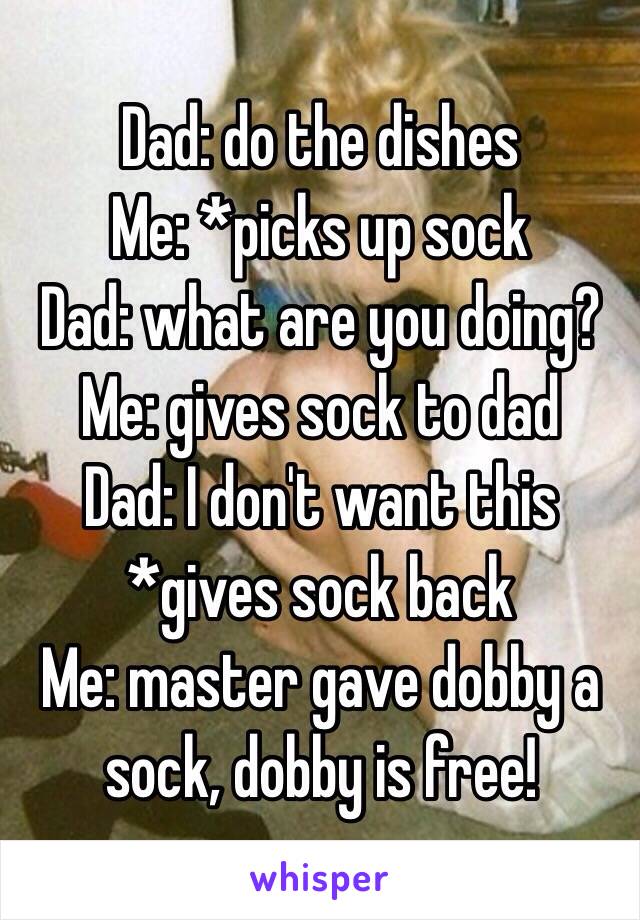 Dad: do the dishes 
Me: *picks up sock
Dad: what are you doing?
Me: gives sock to dad
Dad: I don't want this *gives sock back 
Me: master gave dobby a sock, dobby is free!