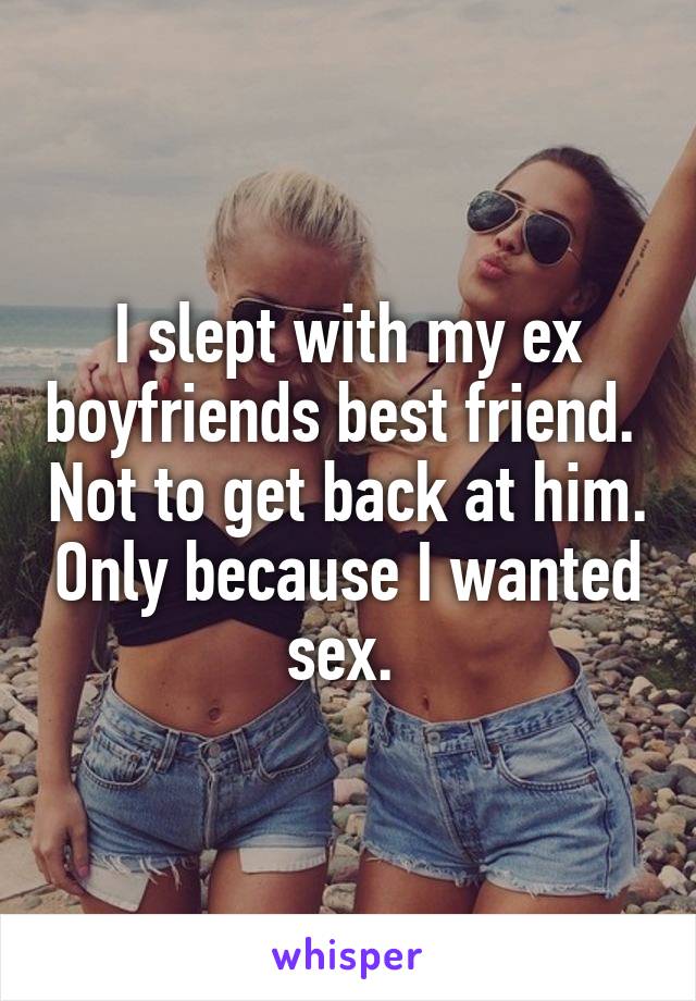 I slept with my ex boyfriends best friend.  Not to get back at him. Only because I wanted sex. 