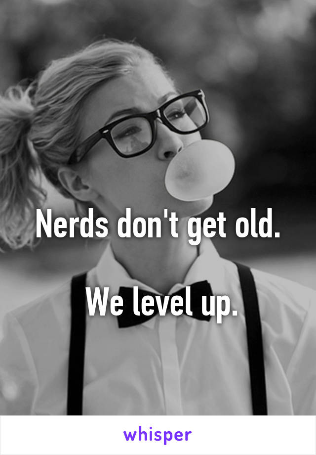 

Nerds don't get old.

 We level up.