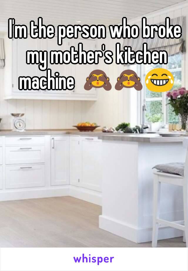 I'm the person who broke my mother's kitchen machine  🙈🙈😂