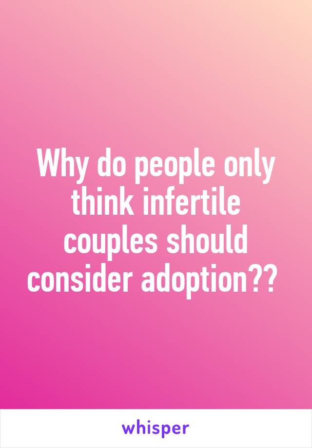 Why do people only think infertile couples should consider adoption?? 