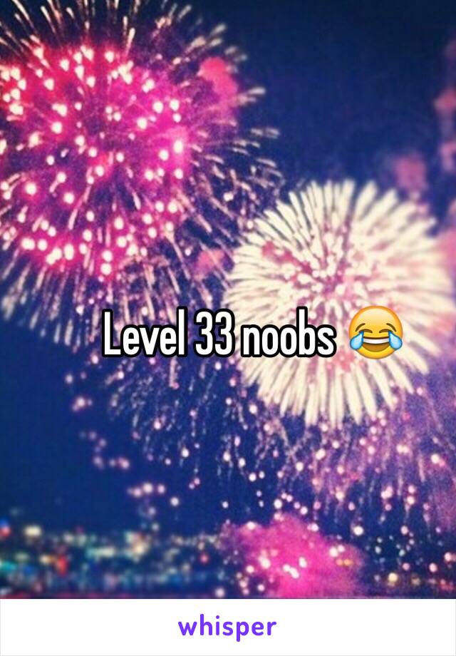 Level 33 noobs 😂