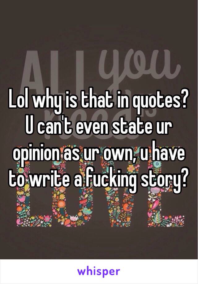 Lol why is that in quotes? U can't even state ur opinion as ur own, u have to write a fucking story?