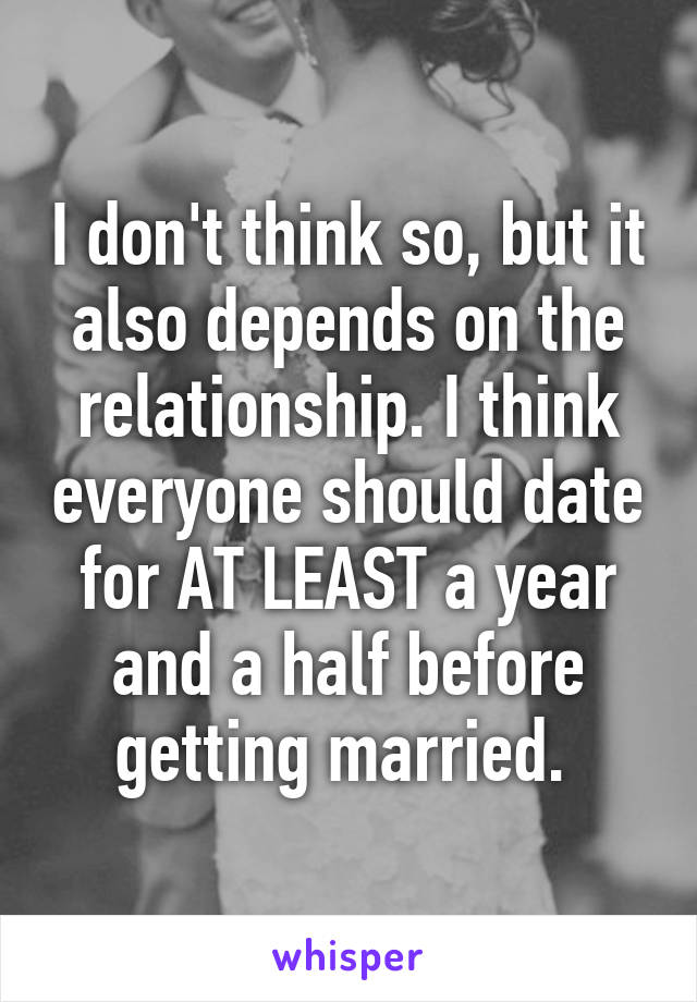 I don't think so, but it also depends on the relationship. I think everyone should date for AT LEAST a year and a half before getting married. 