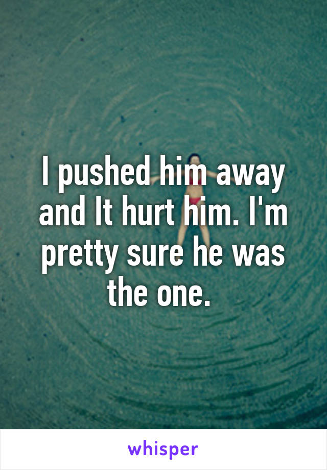 I pushed him away and It hurt him. I'm pretty sure he was the one. 