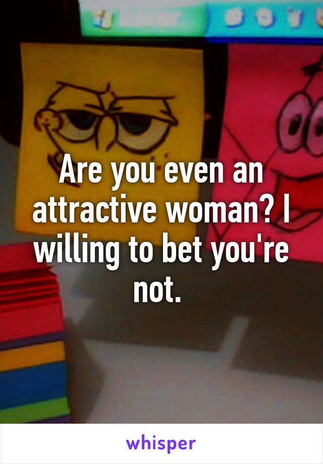 Are you even an attractive woman? I willing to bet you're not. 