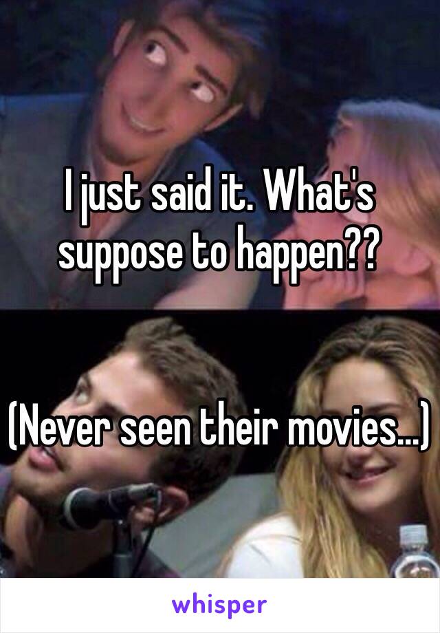 I just said it. What's suppose to happen??


(Never seen their movies...)