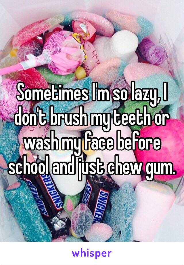 Sometimes I'm so lazy, I don't brush my teeth or wash my face before school and just chew gum.