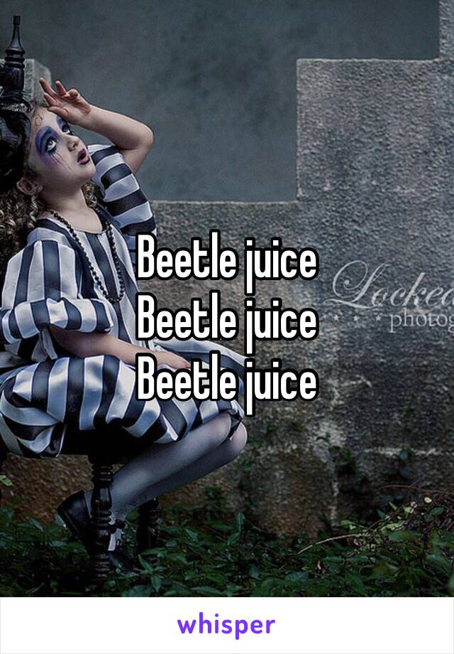Beetle juice 
Beetle juice 
Beetle juice 