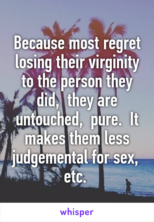 Because most regret losing their virginity to the person they did,  they are untouched,  pure.  It makes them less judgemental for sex,  etc. 