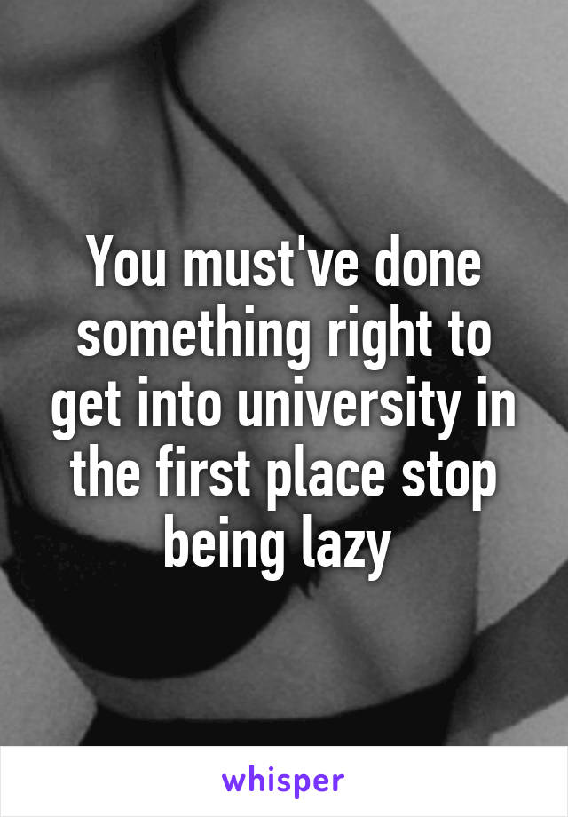 You must've done something right to get into university in the first place stop being lazy 
