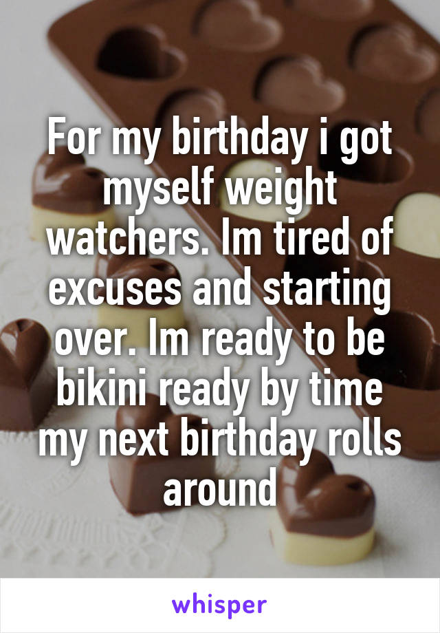 For my birthday i got myself weight watchers. Im tired of excuses and starting over. Im ready to be bikini ready by time my next birthday rolls around