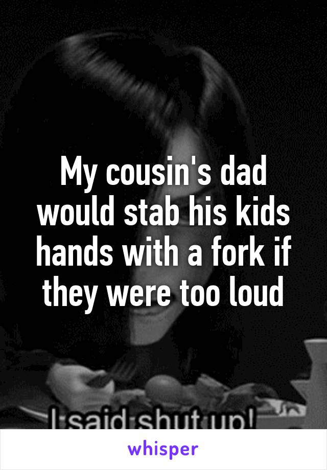 My cousin's dad would stab his kids hands with a fork if they were too loud