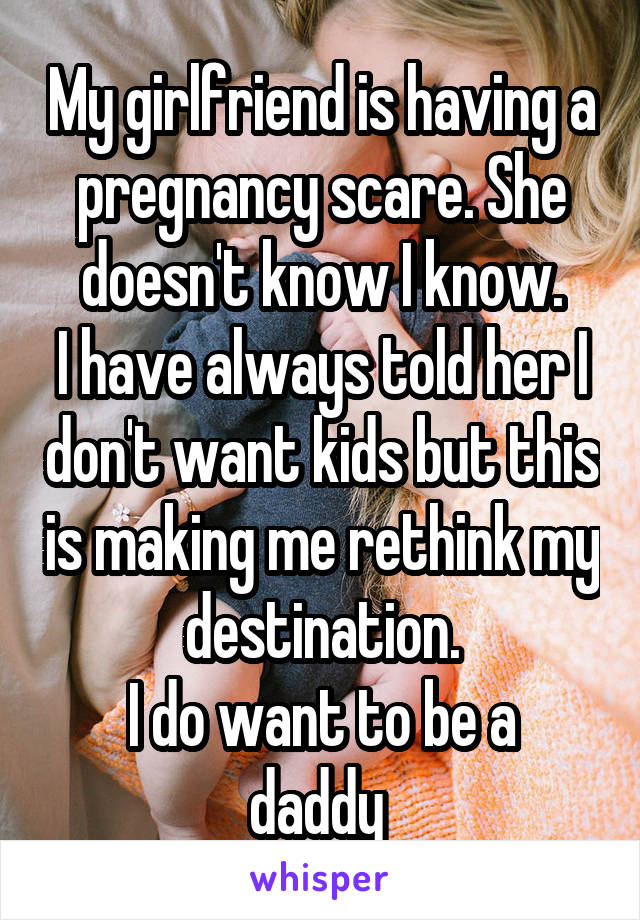 My girlfriend is having a pregnancy scare. She doesn't know I know.
I have always told her I don't want kids but this is making me rethink my destination.
I do want to be a daddy 
