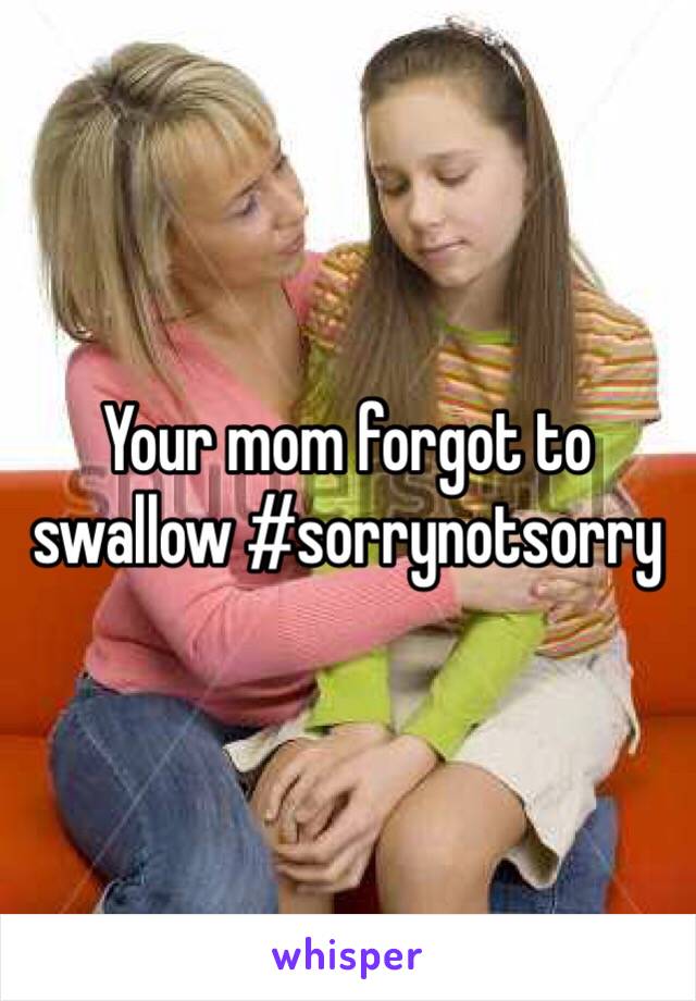 Your mom forgot to swallow #sorrynotsorry