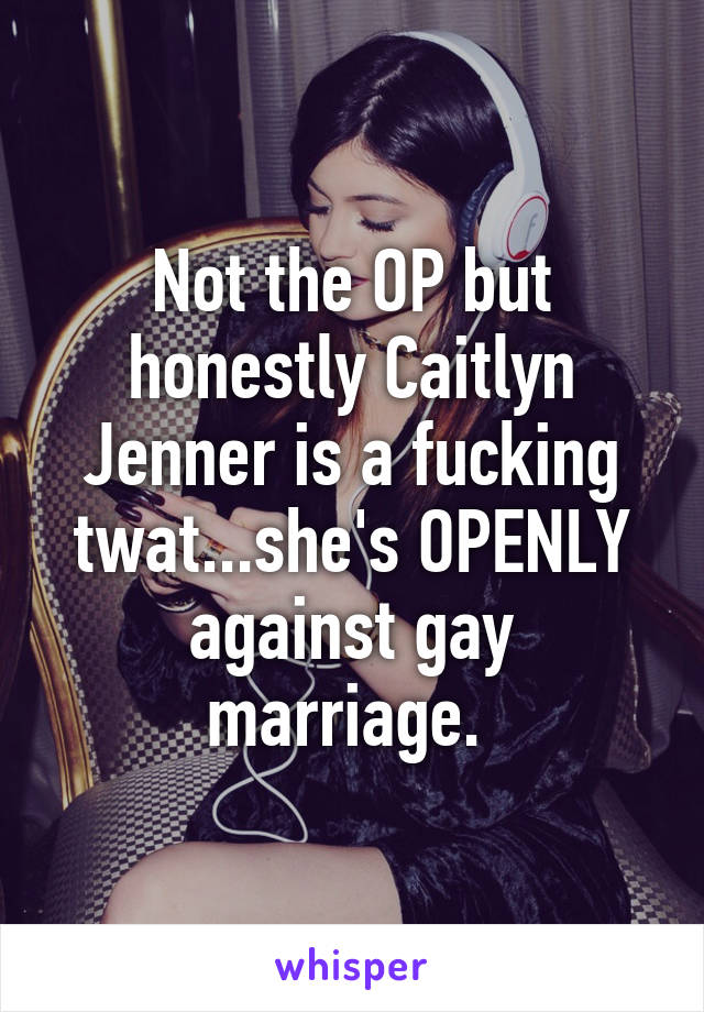 Not the OP but honestly Caitlyn Jenner is a fucking twat...she's OPENLY against gay marriage. 