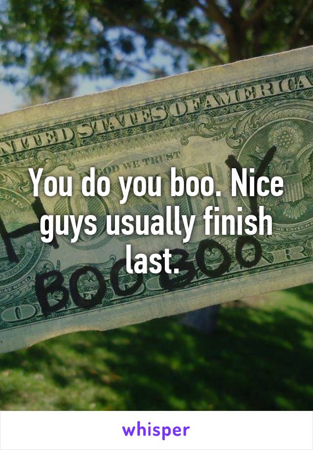 You do you boo. Nice guys usually finish last. 