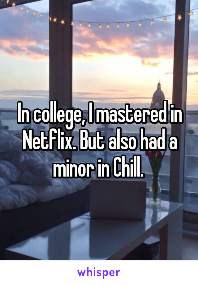 In college, I mastered in Netflix. But also had a minor in Chill. 