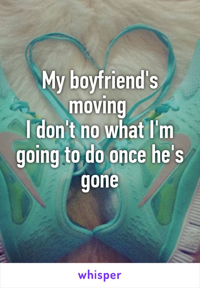 My boyfriend's moving 
I don't no what I'm going to do once he's gone
