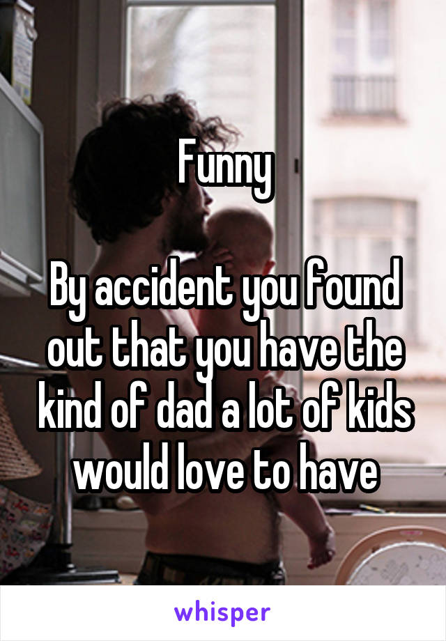 Funny

By accident you found out that you have the kind of dad a lot of kids would love to have