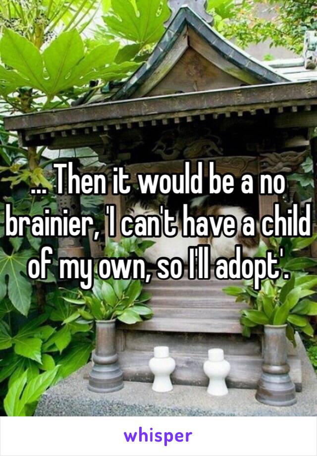 ... Then it would be a no brainier, 'I can't have a child of my own, so I'll adopt'.