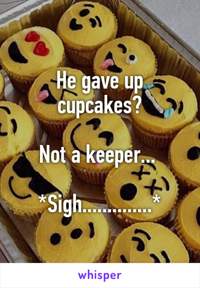He gave up cupcakes?

Not a keeper... 

*Sigh..............*