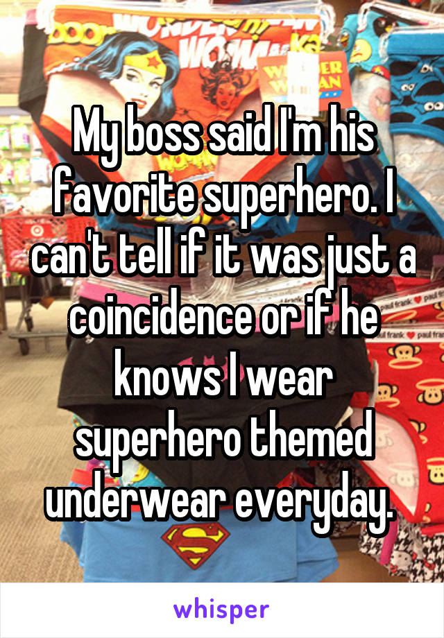 My boss said I'm his favorite superhero. I can't tell if it was just a coincidence or if he knows I wear superhero themed underwear everyday. 
