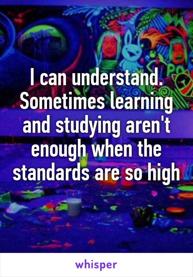 I can understand. Sometimes learning and studying aren't enough when the standards are so high 