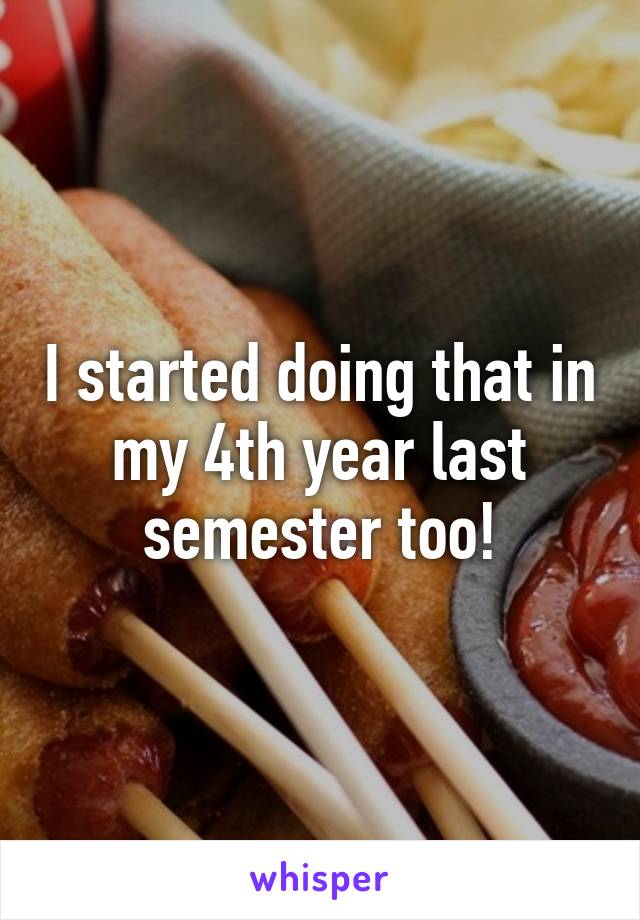 I started doing that in my 4th year last semester too!