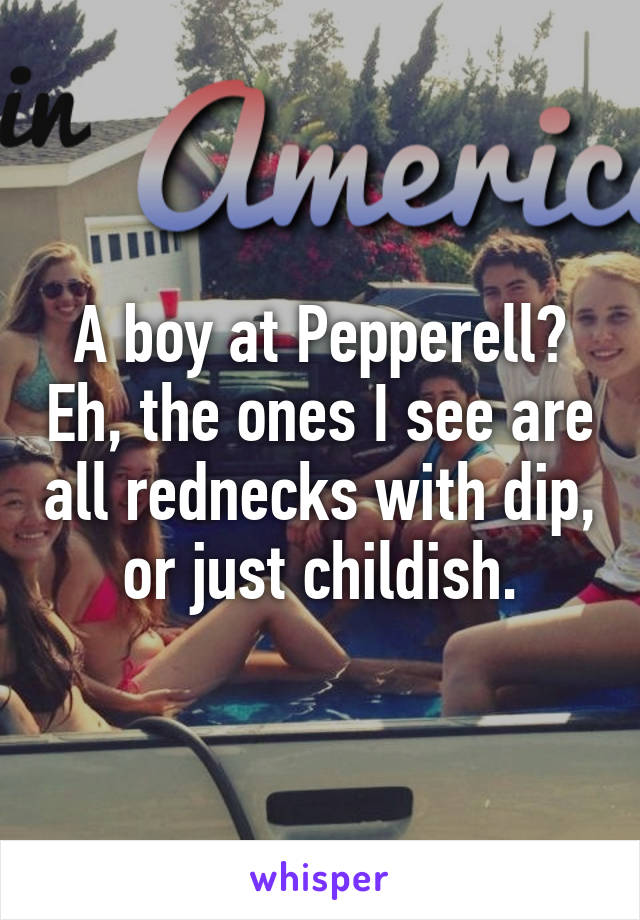A boy at Pepperell? Eh, the ones I see are all rednecks with dip, or just childish.