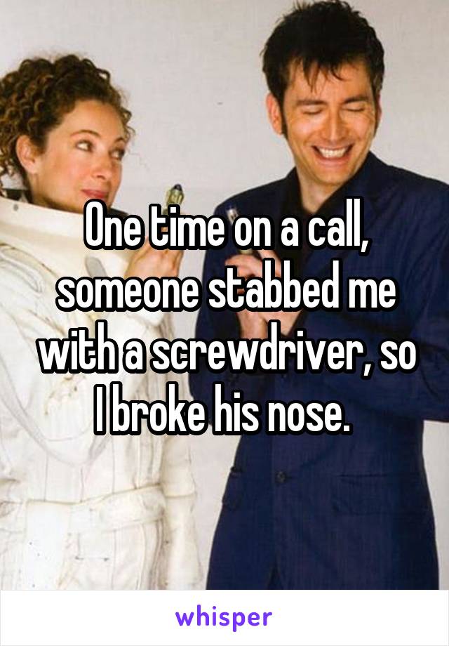 One time on a call, someone stabbed me with a screwdriver, so I broke his nose. 