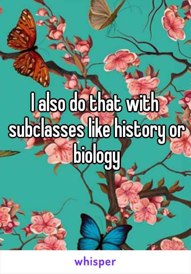 I also do that with subclasses like history or biology