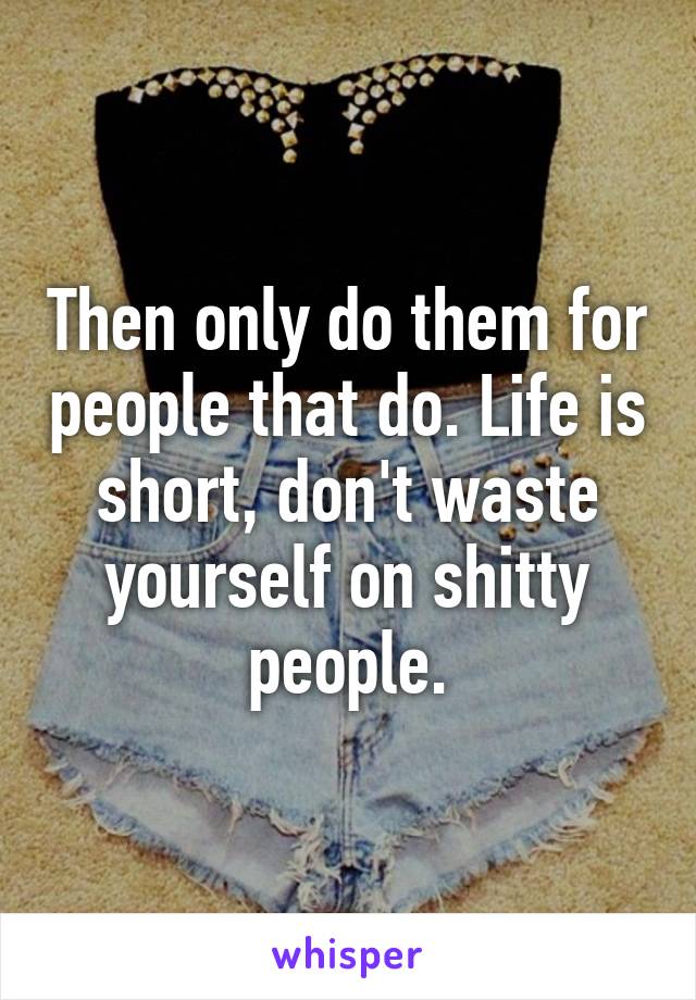 Then only do them for people that do. Life is short, don't waste yourself on shitty people.