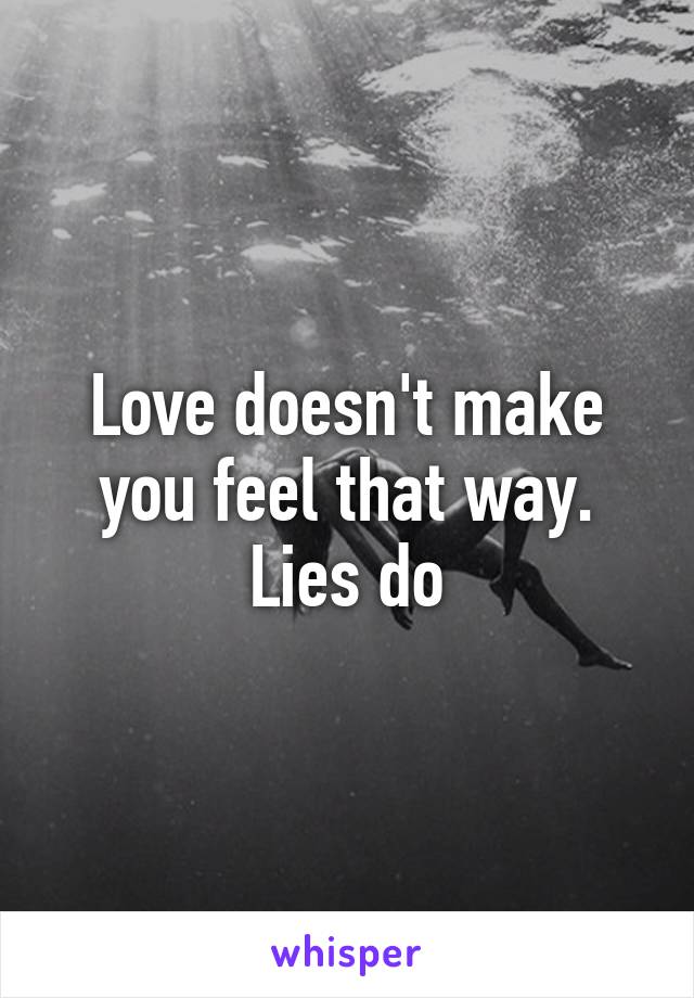 Love doesn't make you feel that way. Lies do