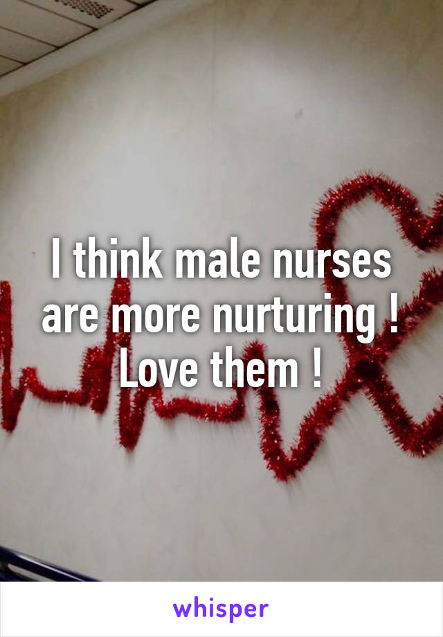 I think male nurses are more nurturing ! Love them !