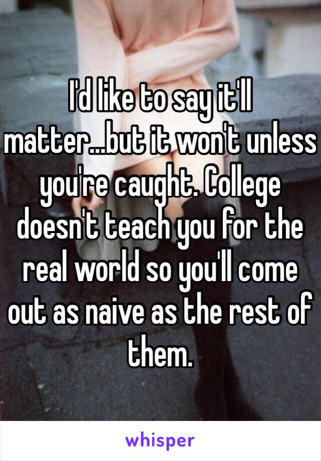 I'd like to say it'll matter...but it won't unless you're caught. College doesn't teach you for the real world so you'll come out as naive as the rest of them.