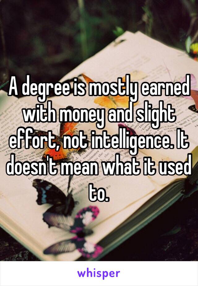 A degree is mostly earned with money and slight effort, not intelligence. It doesn't mean what it used to.